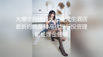 火爆全网嫖妓达人金先生酒店最新约炮身材高挑银行投资理财经理金智慧