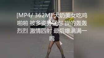 [MP4/ 362M] 大奶美女吃鸡啪啪 被多姿势猛怼 操的轰轰烈烈 激情四射 最后爆满满一嘴