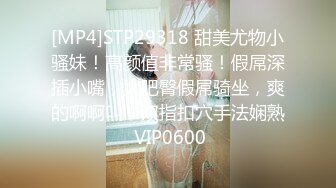 [MP4]STP29318 甜美尤物小骚妹！高颜值非常骚！假屌深插小嘴，大肥臀假屌骑坐，爽的啊啊叫，双指扣穴手法娴熟 VIP0600