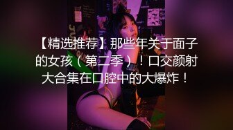 【精选推荐】那些年关于面子的女孩（第二季）！口交颜射大合集在口腔中的大爆炸！