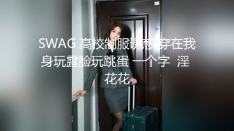 SWAG 高校制服诱惑 穿在我身玩露脸玩跳蛋 一个字  淫 花花