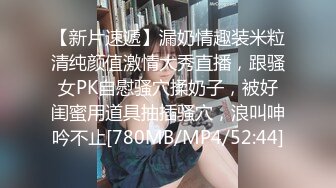 【新片速遞】漏奶情趣装米粒清纯颜值激情大秀直播，跟骚女PK自慰骚穴揉奶子，被好闺蜜用道具抽插骚穴，浪叫呻吟不止[780MB/MP4/52:44]