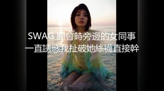 SWAG 開會時旁邊的女同事一直誘惑我扯破她絲襪直接幹