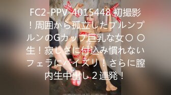 FC2-PPV-4015448 初撮影！周囲から孤立したプルンプルンのGカップ巨乳な女〇 〇生！寂しさに付込み慣れないフェラにパイズリ！さらに膣内生中出し２連発！