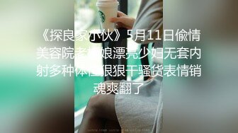 《探良家小伙》5月11日偸情美容院老板娘漂亮少妇无套内射多种体位狠狠干骚货表情销魂爽翻了