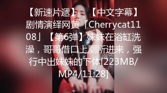 【新速片遞】 ✨【中文字幕】剧情演绎网黄「Cherrycat1108」【第6弹】妹妹在浴缸洗澡，哥哥借口上厕所进来，强行中出妹妹的下体[223MB/MP4/11:28]