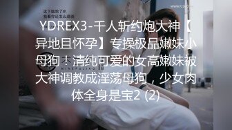 YDREX3-千人斩约炮大神【异地且怀孕】专操极品嫩妹小母狗！清纯可爱的女高嫩妹被大神调教成淫荡母狗，少女肉体全身是宝2 (2)