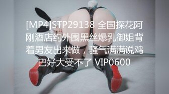 [MP4]STP29138 全国探花阿刚酒店约外围黑丝爆乳御姐背着男友出来做，骚气满满说鸡巴好大受不了 VIP0600