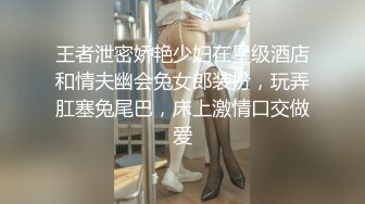 王者泄密娇艳少妇在星级酒店和情夫幽会兔女郎装扮，玩弄肛塞兔尾巴，床上激情口交做爱