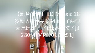 【新片速遞】 ED Mosaic 18岁新人极品身材Mia找了两根大屌玩3P❤️还让她潮吹了[3280M/MP4/01:18:51]