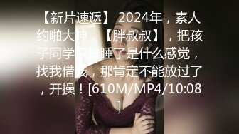 【新片速遞】 2024年，素人约啪大神，【胖叔叔】，把孩子同学家长睡了是什么感觉，找我借钱，那肯定不能放过了，开操！[610M/MP4/10:08]