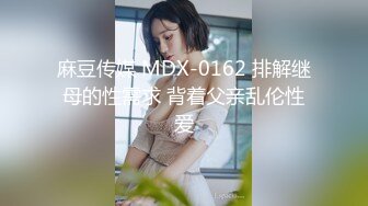 麻豆传媒 MDX-0162 排解继母的性需求 背着父亲乱伦性爱