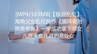 [MP4/163MB]【极品乱伦】海角父女乱伦新作《膜拜老刘我是老张》一举成功拿下乖女儿原来女儿真的是处女