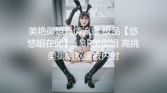 美艳御姐真情流露 极品【悠悠姐在此】，3P美御姐 高挑美御姐抠逼被内射