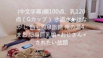 (中文字幕)顔100点、乳120点（Gカップ） 水道水かけながし 自宅温泉旅館 俺の湯4 まお 細身巨乳娘×おじさん×されたい放題