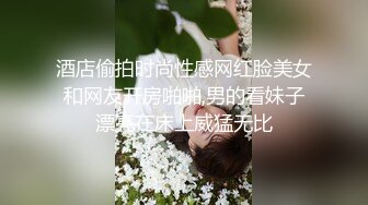 酒店偷拍时尚性感网红脸美女和网友开房啪啪,男的看妹子漂亮在床上威猛无比