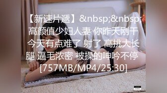 【新速片遞】&nbsp;&nbsp;高颜值少妇人妻 你昨天刚干今天有点难了 射了 高挑大长腿 逼毛浓密 被操的呻吟不停 [757MB/MP4/25:30]