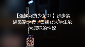 【强操网贷少女01】步步紧逼良家少女，白丝女大学生沦为罪犯的性奴