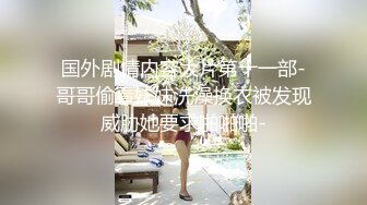 国外剧情内容大片第十一部-哥哥偷看妹妹洗澡换衣被发现威胁她要求啪啪啪-