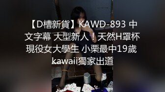 【D槽新貨】KAWD-893 中文字幕 大型新人！天然H罩杯現役女大學生 小栗最中19歲 kawaii獨家出道