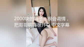 2000块的妹子，很会调情，把哥哥哄得很开心 中文字幕