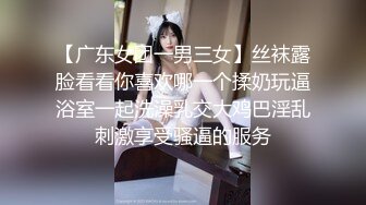 【广东女团一男三女】丝袜露脸看看你喜欢哪一个揉奶玩逼浴室一起洗澡乳交大鸡巴淫乱刺激享受骚逼的服务