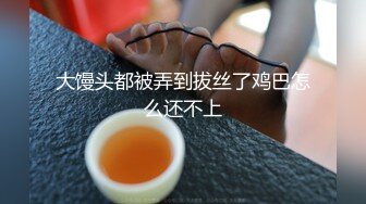 大馒头都被弄到拔丝了鸡巴怎么还不上