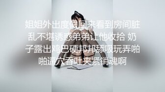 姐姐外出度假回来看到房间脏乱不堪诱惑弟弟让他收拾 奶子露出鸡巴硬邦邦舔吸玩弄啪啪逼穴吞吐夹紧销魂啊