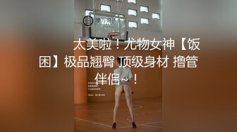 ❤️❤️太美啦！尤物女神【饭困】极品翘臀 顶级身材 撸管伴侣~！