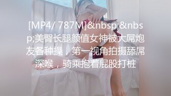 [MP4/ 787M]&nbsp;&nbsp;美臀长腿颜值女神被大屌炮友各种操，第一视角拍摄舔屌深喉，骑乘抱着屁股打桩