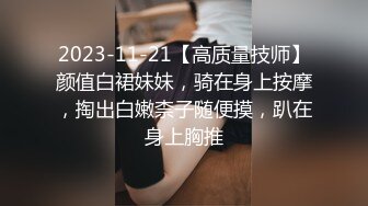 2023-11-21【高质量技师】颜值白裙妹妹，骑在身上按摩，掏出白嫩柰子随便摸，趴在身上胸推