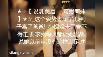 ★☆【 贫乳美眉❤️可爱萌妹】★☆_这个姿势太深了,顶到子宫了爸爸!_小姐姐来了舍不得走,要求我每天都让她出战,说她以前从没有这样满足过