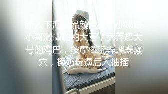 新人下海极品颜值露脸小妹跟小哥激情啪啪大秀，舔弄超大号的鸡巴，按摩棒玩弄蝴蝶骚穴，揉奶玩逼后入抽插