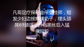 凡哥足疗探花会所女技师，短发少妇边按摩揉奶子，埋头舔屌69舔逼，开档黑丝后入猛操屁股