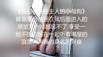 《极品骚婊秘主人的小母狗》最喜欢给爸爸在我后面进入的感觉了一晚都忘不了 享受一丝不挂的贴在一起听着满屋的浪荡叫声有点莫名的兴奋