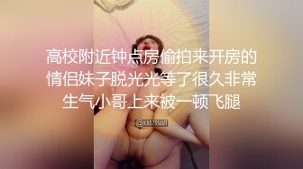 高校附近钟点房偷拍来开房的情侣妹子脱光光等了很久非常生气小哥上来被一顿飞腿