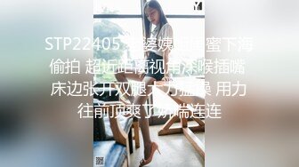 STP22405 老婆姨姐闺蜜下海偷拍 超近距离视角深喉插嘴 床边张开双腿大力猛操 用力往前顶爽了娇喘连连