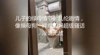 儿子的绿母情节》乱伦剧情，像操母狗一样操妈妈超级骚话，淫语无敌