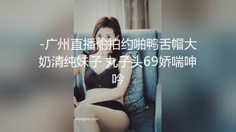 -广州直播偷拍约啪鸭舌帽大奶清纯妹子 丸子头69娇喘呻吟