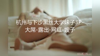 杭州与下沙黑丝大学妹子3P-大屌-露出-网红-嫂子