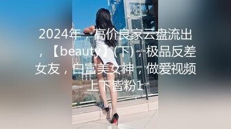 2024年，高价良家云盘流出，【beauty】(下)，极品反差女友，白富美女神，做爱视频上下皆粉1