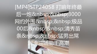 [MP4]STP24058 打响年终最后一炮&nbsp;&nbsp;3000网约外围&nbsp;&nbsp;极品00后&nbsp;&nbsp;清秀苗条&nbsp;&nbsp;猛男出屌 润滑油辅助干高潮