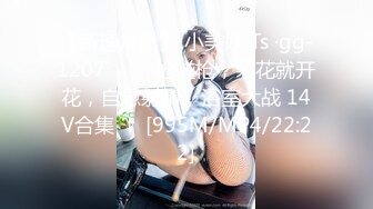 【新速片遞】 小美妖 Ts ·gg-1207 ❤️ · 枪碰枪，菊花就开花，自慰射精，浴室大战 14V合集 ！ [995M/MP4/22:22]