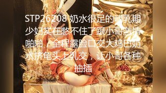 STP26208 奶水很足的哺乳期少妇实在憋不住了跟小哥激情啪啪，全程露脸口交大鸡巴奶水挤龟头上乳交，让小哥各种抽插