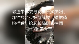 老渣带你去寻花会所操少妇，加钟换了少妇继续操，短裙骑脸插嘴，抬起长腿侧入抽插，上位骑乘套弄