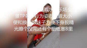 2020.5月流出戏水娱乐场全景TP各种行为姿态美眉大小便和换衣服妹子方便下身脱精光擦个没完还有个把纸塞B里了