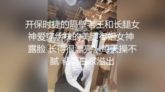 开保时捷的隔壁老王和长腿女神爱穿丝袜的美腿御姐女神 露脸 长得很漂亮，每天操不腻 粘稠白浆溢出