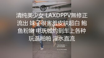 清纯美少女 LAXDPPV無修正流出 妹子很害羞皮肤超白 鲍鱼粉嫩 电玩城约到车上各种玩逼啪啪 淫水直流