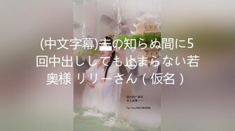 (中文字幕)夫の知らぬ間に5回中出ししても止まらない若奥様 リリーさん（仮名）