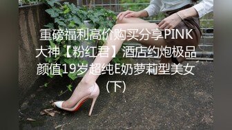 重磅福利高价购买分享PINK大神【粉红君】酒店约炮极品颜值19岁超纯E奶萝莉型美女(下)